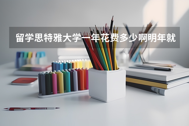 留学思特雅大学一年花费多少啊明年就去了