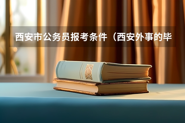 西安市公务员报考条件（西安外事的毕业证不能报考国家公务员考试？）