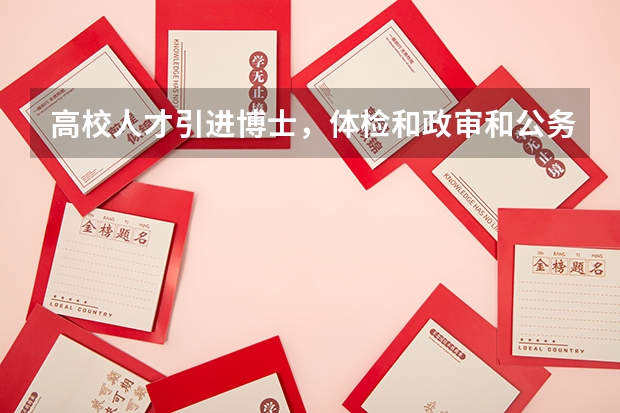高校人才引进博士，体检和政审和公务员一样严格吗