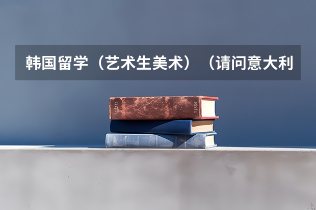 韩国留学(艺术生美术)(请问意大利艺术留学费用 6篇)