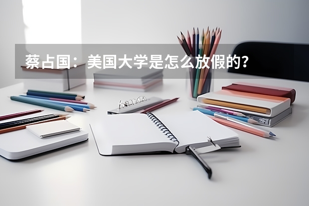 蔡占国：美国大学是怎么放假的？
